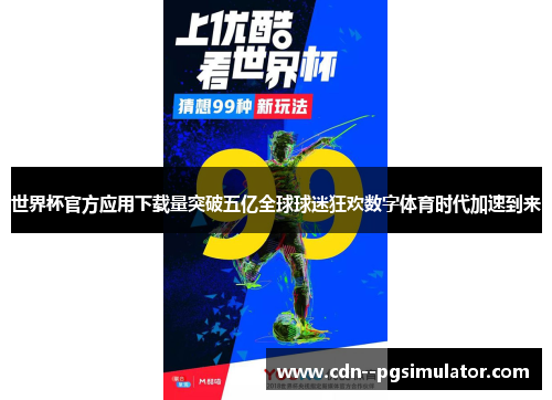 世界杯官方应用下载量突破五亿全球球迷狂欢数字体育时代加速到来