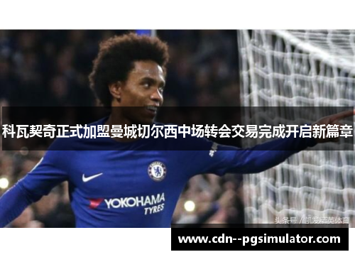 科瓦契奇正式加盟曼城切尔西中场转会交易完成开启新篇章